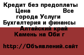 Кредит без предоплаты.  › Цена ­ 1 500 000 - Все города Услуги » Бухгалтерия и финансы   . Алтайский край,Камень-на-Оби г.